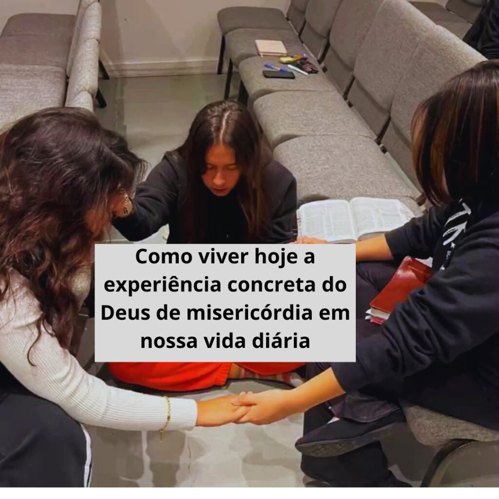 Como viver hoje a experiência concreta do Deus de misericórdia em nossa vida diária.